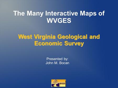 The Many Interactive Maps of WVGES Presented by: John M. Bocan West Virginia Geological and Economic Survey.