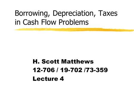 Borrowing, Depreciation, Taxes in Cash Flow Problems H. Scott Matthews 12-706 / 19-702 /73-359 Lecture 4.