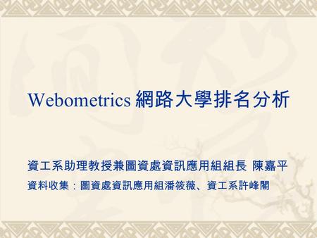 Webometrics 網路大學排名分析 資工系助理教授兼圖資處資訊應用組組長 陳嘉平 資料收集：圖資處資訊應用組潘筱薇、資工系許峰閣.