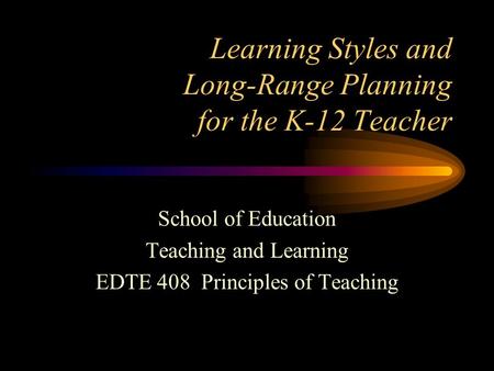 Learning Styles and Long-Range Planning for the K-12 Teacher School of Education Teaching and Learning EDTE 408 Principles of Teaching.