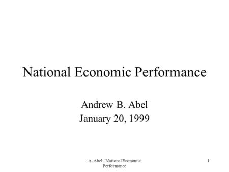 A. Abel: National Economic Performance 1 National Economic Performance Andrew B. Abel January 20, 1999.