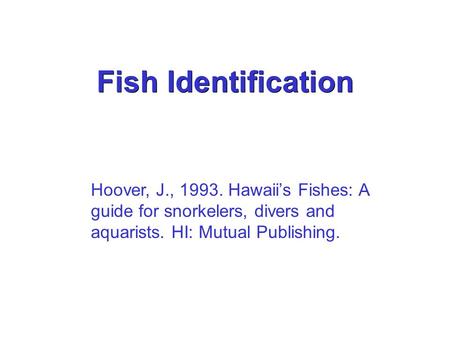 Fish Identification Hoover, J., 1993. Hawaii’s Fishes: A guide for snorkelers, divers and aquarists. HI: Mutual Publishing.