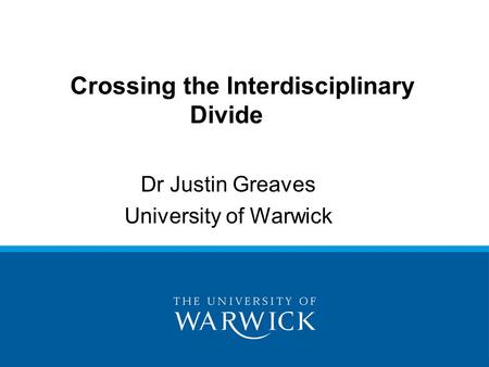 Dr Justin Greaves University of Warwick Crossing the Interdisciplinary Divide.