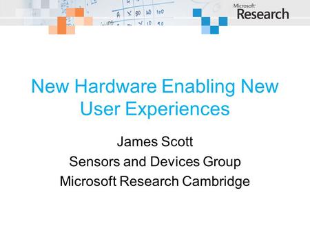 New Hardware Enabling New User Experiences James Scott Sensors and Devices Group Microsoft Research Cambridge.