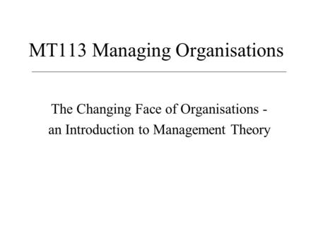 MT113 Managing Organisations The Changing Face of Organisations - an Introduction to Management Theory.