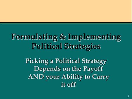 1 Formulating & Implementing Political Strategies Picking a Political Strategy Depends on the Payoff AND your Ability to Carry it off.