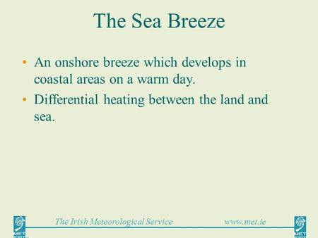 The Irish Meteorological Service www.met.ie The Sea Breeze An onshore breeze which develops in coastal areas on a warm day. Differential heating between.