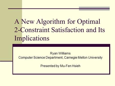 A New Algorithm for Optimal 2-Constraint Satisfaction and Its Implications Ryan Williams Computer Science Department, Carnegie Mellon University Presented.