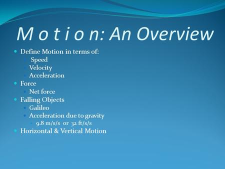 M o t i o n: An Overview Define Motion in terms of: Speed Velocity Acceleration Force Net force Falling Objects Galileo Acceleration due to gravity 9.8.