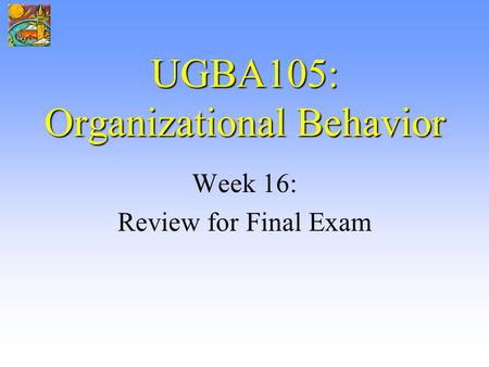 UGBA105: Organizational Behavior Week 16: Review for Final Exam.