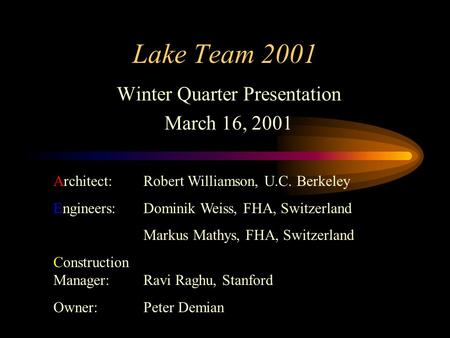 Lake Team 2001 Winter Quarter Presentation March 16, 2001 Architect: Robert Williamson, U.C. Berkeley Engineers: Dominik Weiss, FHA, Switzerland Markus.