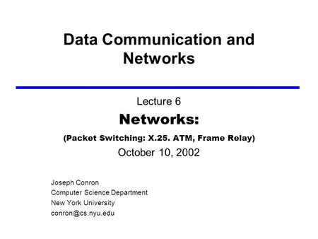 Data Communication and Networks Lecture 6 Networks: (Packet Switching: X.25. ATM, Frame Relay) October 10, 2002 Joseph Conron Computer Science Department.