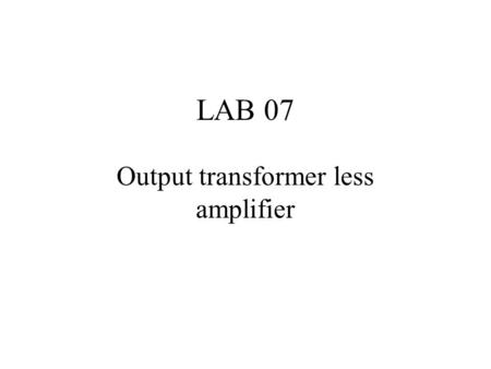 LAB 07 Output transformer less amplifier. Signal Transfer Voltage amplifier Power amplifier Feedback circuit speaker.