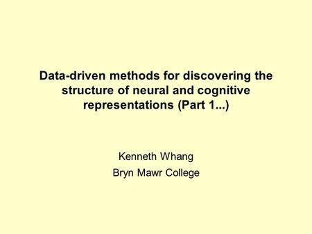 Data-driven methods for discovering the structure of neural and cognitive representations (Part 1...) Kenneth Whang Bryn Mawr College.