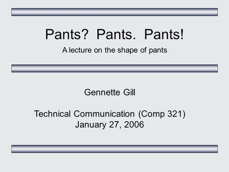 Pants? Pants. Pants! A lecture on the shape of pants Gennette Gill Technical Communication (Comp 321) January 27, 2006.