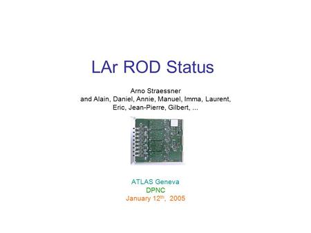 LAr ROD Status Arno Straessner and Alain, Daniel, Annie, Manuel, Imma, Laurent, Eric, Jean-Pierre, Gilbert,... ATLAS Geneva DPNC January 12 th, 2005.