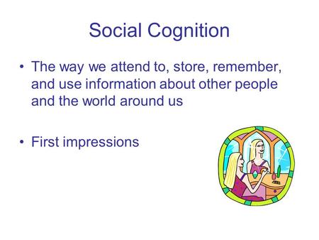 Social Cognition The way we attend to, store, remember, and use information about other people and the world around us First impressions.