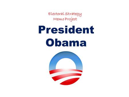 Electoral Strategy Memo Project President Obama. Purpose: The purpose of this memo is to assist President Obama in his upcoming election to run for President.