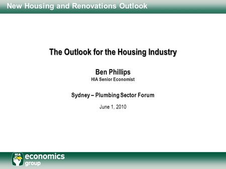 New Housing and Renovations Outlook The Outlook for the Housing Industry Ben Phillips HIA Senior Economist Sydney – Plumbing Sector Forum June 1, 2010.