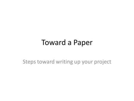 Toward a Paper Steps toward writing up your project.