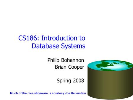 CS186: Introduction to Database Systems Philip Bohannon Brian Cooper Spring 2008 Much of the nice slideware is courtesy Joe Hellerstein.