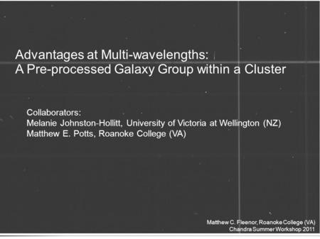 Advantages at Multi-wavelengths: A Pre-processed Galaxy Group within a Cluster Matthew C. Fleenor, Roanoke College (VA) Chandra Summer Workshop 2011 Collaborators: