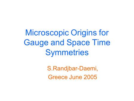 Microscopic Origins for Gauge and Space Time Symmetries S.Randjbar-Daemi, Greece June 2005.