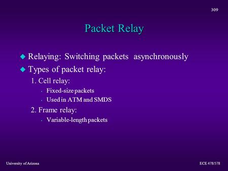 University of Arizona ECE 478/578 309 Packet Relay u Relaying: Switching packets asynchronously u Types of packet relay: 1. Cell relay: s Fixed-size packets.