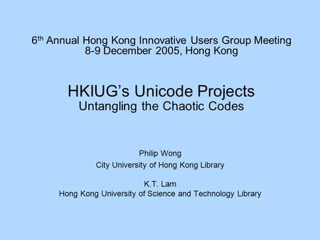 6 th Annual Hong Kong Innovative Users Group Meeting 8-9 December 2005, Hong Kong HKIUG’s Unicode Projects Untangling the Chaotic Codes Philip Wong City.