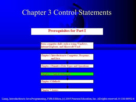 Liang, Introduction to Java Programming, Fifth Edition, (c) 2005 Pearson Education, Inc. All rights reserved. 0-13-148952-61 Chapter 3 Control Statements.