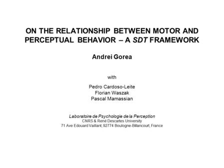 ON THE RELATIONSHIP BETWEEN MOTOR AND PERCEPTUAL BEHAVIOR – A SDT FRAMEWORK Andrei Gorea with Pedro Cardoso-Leite Florian Waszak Pascal Mamassian Laboratoire.