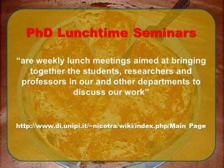 PhD Lunchtime Seminars “are weekly lunch meetings aimed at bringing together the students, researchers and professors in our and other departments to discuss.