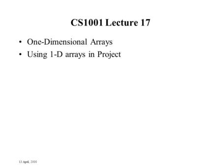 13 April, 2000 CS1001 Lecture 17 One-Dimensional Arrays Using 1-D arrays in Project.