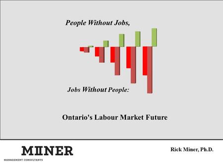 Ontario's Labour Market Future Rick Miner, Ph.D. People Without Jobs, Jobs Without People: