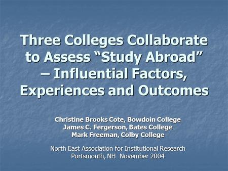 Three Colleges Collaborate to Assess “Study Abroad” – Influential Factors, Experiences and Outcomes Christine Brooks Cote, Bowdoin College James C. Fergerson,