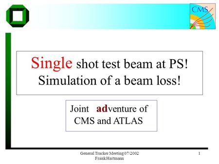 General Tracker Meeting 07/2002 Frank Hartmann 1 Joint venture of CMS and ATLAS Single shot test beam at PS! Simulation of a beam loss! Joint ad venture.