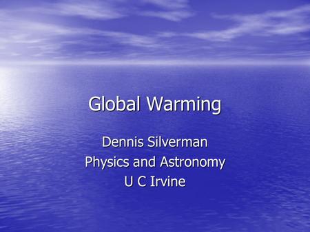 Global Warming Dennis Silverman Physics and Astronomy U C Irvine.