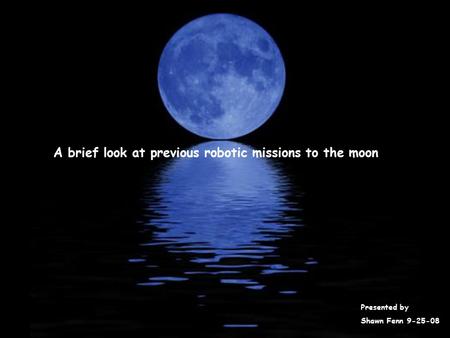 A brief look at previous robotic missions to the moon Presented by Shawn Fenn 9-25-08.