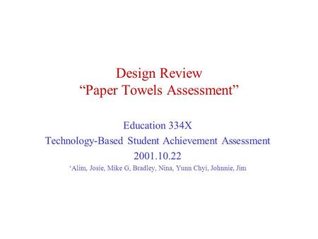 Design Review “Paper Towels Assessment” Education 334X Technology-Based Student Achievement Assessment 2001.10.22 ‘Alim, Josie, Mike G, Bradley, Nina,