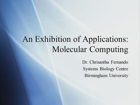 An Exhibition of Applications: Molecular Computing Dr. Chrisantha Fernando Systems Biology Centre Birmingham University Dr. Chrisantha Fernando Systems.