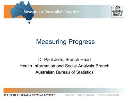 Measuring Progress Dr Paul Jelfs, Branch Head Health Information and Social Analysis Branch Australian Bureau of Statistics.