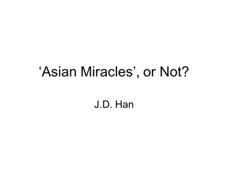 ‘Asian Miracles’, or Not? J.D. Han. 1. ‘Asian Miracles’ by World Bank The first official report started in 1993. The full report can be found at