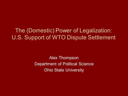 The (Domestic) Power of Legalization: U.S. Support of WTO Dispute Settlement Alex Thompson Department of Political Science Ohio State University.