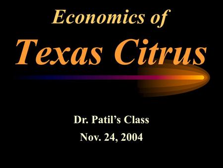 Economics of Texas Citrus Dr. Patil’s Class Nov. 24, 2004.