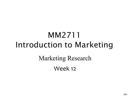 12-1 MM2711 Introduction to Marketing Marketing Research Week 12.