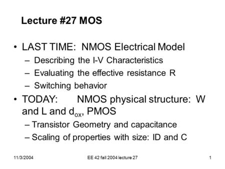 11/3/2004EE 42 fall 2004 lecture 271 Lecture #27 MOS LAST TIME: NMOS Electrical Model – Describing the I-V Characteristics – Evaluating the effective resistance.