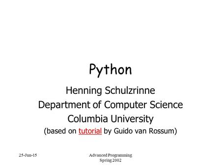 25-Jun-15Advanced Programming Spring 2002 Python Henning Schulzrinne Department of Computer Science Columbia University (based on tutorial by Guido van.