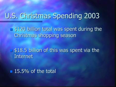 U.S. Christmas Spending 2003 n $120 billion total was spent during the Christmas shopping season n $18.5 billion of this was spent via the Internet n 15.5%