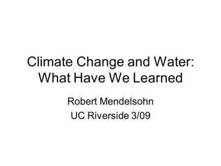 Climate Change and Water: What Have We Learned Robert Mendelsohn UC Riverside 3/09.