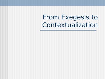 From Exegesis to Contextualization. Contextualizing Meaning Goal: To strive for adequate continuity between meaning and its recontextualization in another.